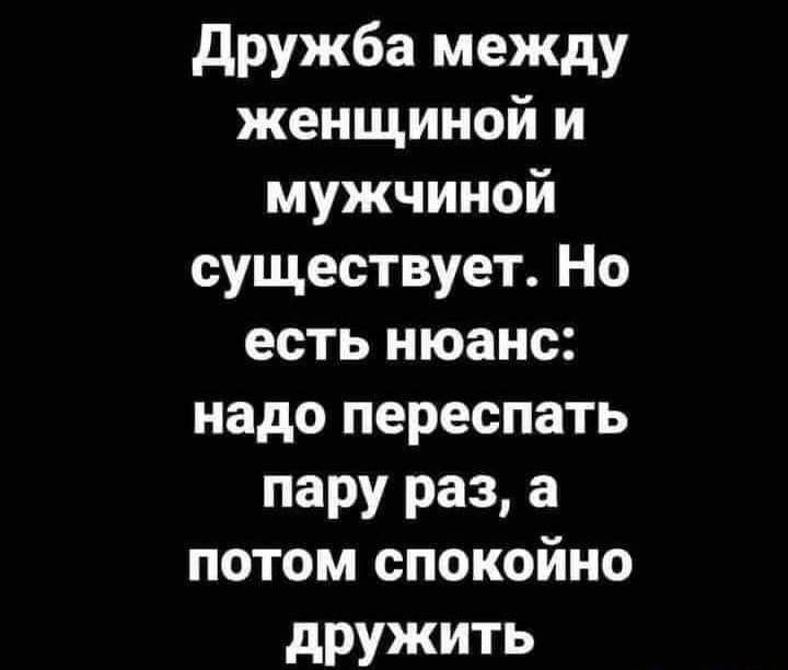 дружба между женщиной и мужчиной существует Но есть нюанс надо переспать пару раз а потом спокойно дружить