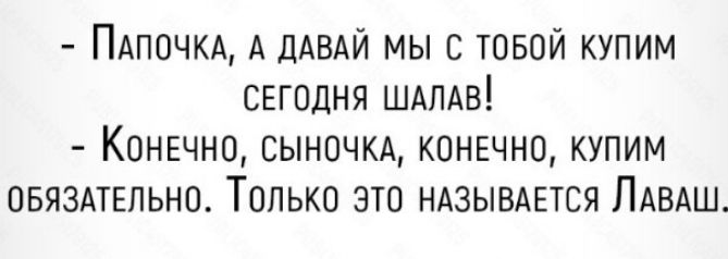 ПАПОЧКА А ДАВАЙ мы товой купим СЕГОДНЯ ШАПАВ Конвчно сыночюх конвчно купим овязмЕпьно Только это ндзывдЕтся ПАВАШ