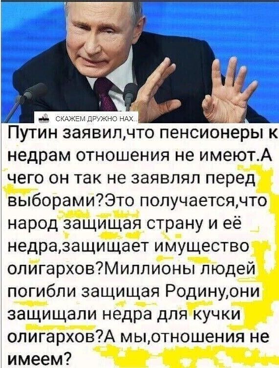 __ СКАЖЕП дружно НАХ Путин заявил что пенсионеры к недрам отношения не имеютА чего он так не заявлял перед выборамиЮто получаетсячто а народ защищая страну и ее недра защищает имущество опигарховМиллионы людей погибли защищая Родинуони _ д защищали недра дляЁучки __ олигарховА мыотношения не имеем