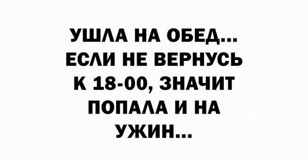 УШАА НА ОБЕД ЕСАИ НЕ ВЕРНУСЬ К 18 00 ЗНАЧИТ ПОПААА И НА УЖИН