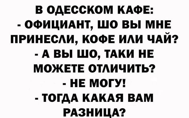 В ОДЕССКОМ КАФЕ ОФИЦИАНТ ШО ВЫ МНЕ ПРИНЕОАИ КОФЕ ИАИ ЧАЙ А ВЫ ШО ТАКИ НЕ МОЖЕТЕ ОТАИЧИТЬ НЕ МОГУ ТОГДА КАКАЯ ВАМ РАЗНИЦА