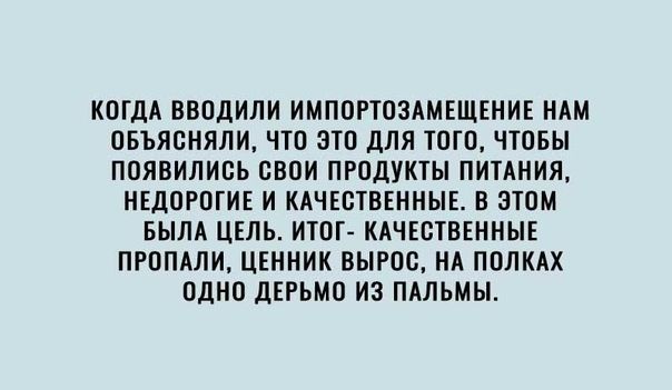 КОГДА ВВОДИЛИ ИМПОРТОЗАМЕЩЕНИЕ НАМ ОБЪЯОНЯЛИ ЧТО ЭТО ДЛЯ ТОГО ЧТОБЫ ПОЯВИЛИСЬ СВОИ ПРОДУКТЫ ПИТАНИЯ НЕДОРОГИЕ И КАЧЕСТВЕННЫЕ В ЭТОМ БЫЛА ЦЕЛЬ ИТОГ КАЧЕСТВЕННЫЕ ПРОПАЛИ ЦЕННИК ВЫРОО НА ПОЛКАХ ОДНО дЕРЬМО ИЗ ПАЛЬМЫ