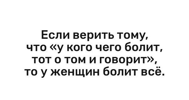 Если верить тому что у кого чего болит тот о том и говорит то у женщин болит всё