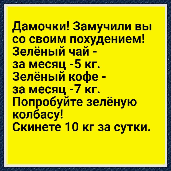 Дамочки Замучили вы со своим похудением Зелёный чай за месяц 5 кг Зелёный кофе за месяц 7 кг Попробуйте зелёную колбасу Скинете 10 кг за сутки