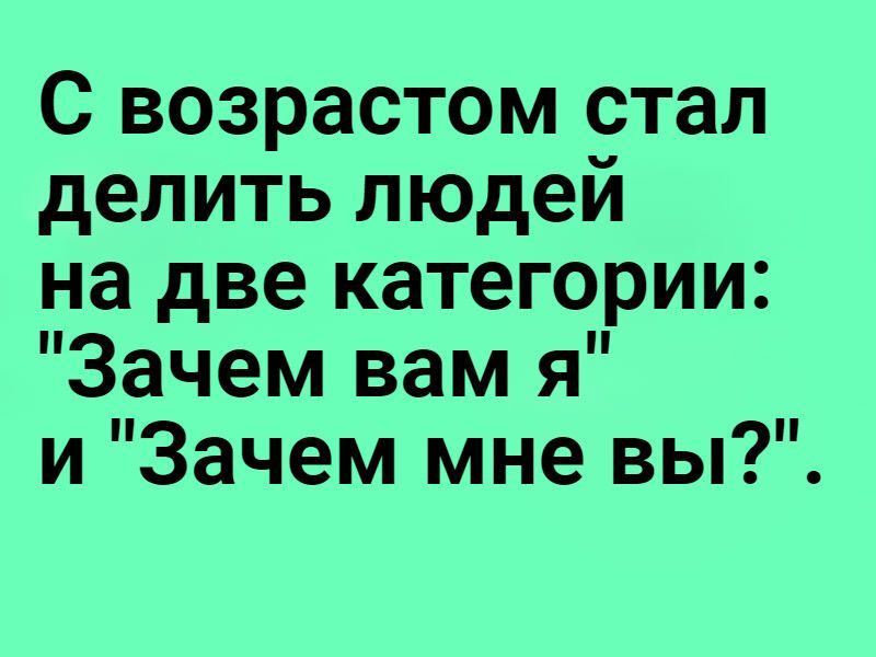 С возрастом стал делить людей на две категории Зачем вам я и Зачем мне вы