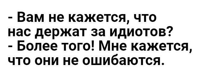 Вам не кажется что нас держат за идиотов Более того Мне кажется что они не ошибаются