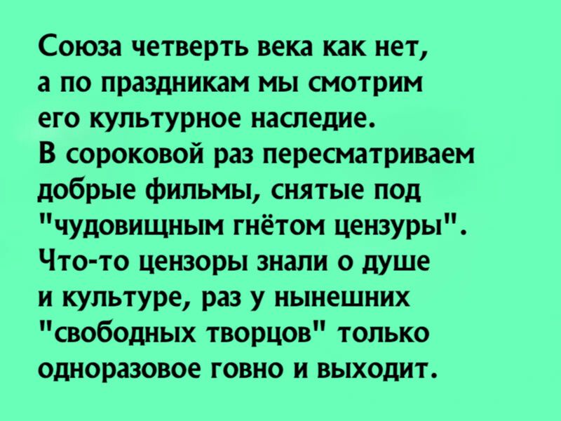 Союза четверть века как нет а по праздникам мы смотрим его культурное наследие В сороковой раз пересматриваем добрые фильмы снятые под чудовищным гнётом цензуры Что то цензоры знали о душе и культуре раз у нынешних свободных творцов только одноразовое говно и выходит