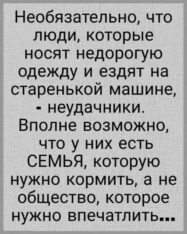 Необязательно что люди которые носят недорогую одежду и ездят на старенькой машине неудачники Вполне возможно что у них есть СЕМЬЯ которую нужно кормить а не общество которое нужно впечатлить