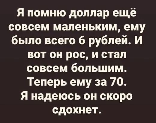 Я помню доллар ещё совсем маленьким ему было всего 6 рублей И вот он рос и стал совсем большим Теперь ему за 70 Я надеюсь он скоро сдохнет