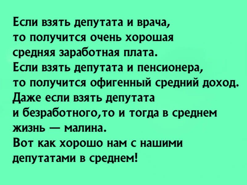 Если взять дещпата и врача то получится очень хорошая средняя заработная плата Если взять депутата и пенсионера то получится офигенный средний доход Даже если взять депутата и безработногото и тогда в среднем жизнь малина Вот как хорошо нам с нашими депутатами в среднем