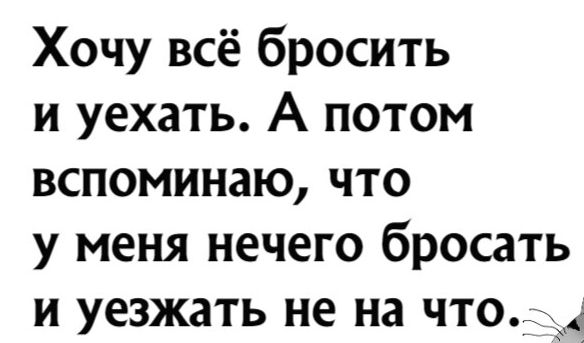 Хочу всё бросить и уехать А потом вспоминаю что у меня нечего бросать и уезжать не на что