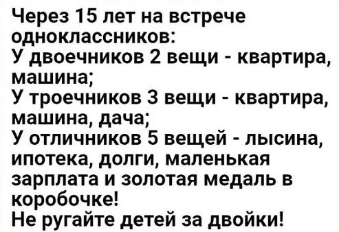 Через 15 лет на встрече одноклассников У двоечников 2 вещи квартира машина У троечников 3 вещи квартира машина дача У отличников 5 вещей пысина ипотека долги маленькая зарплата и золотая медаль в коробочке Не ругайте детей за двойки