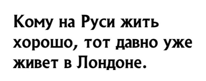 Кому на Руси жить хорошо тот давно уже живет в Лондоне