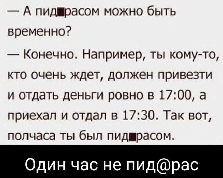 А пидірасом можно быть временно Конечно Например ты кому то кто очень ждет должен привезти и отдать деньги ровно в 1700 а приехал и отдал в 1730 Так вот полчаса ты был пид расом Один час не пидрас