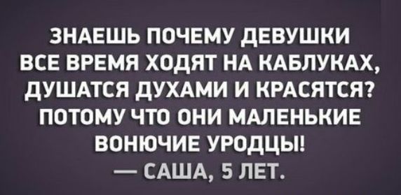 ЗНАЕШЬ ПОЧЕМУ ДЕВУШКИ ВСЕ ВРЕМЯ ХОДЯТ НА КАБЛУКАХ дУШАТСЯ дУХАМИ И КРАСЯТСЯ ПОТОМУ ЧТО ОНИ МАЛЕНЬКИЕ ВОНЮЧИЕ УРОДЦЫ САША 5 ЛЕТ