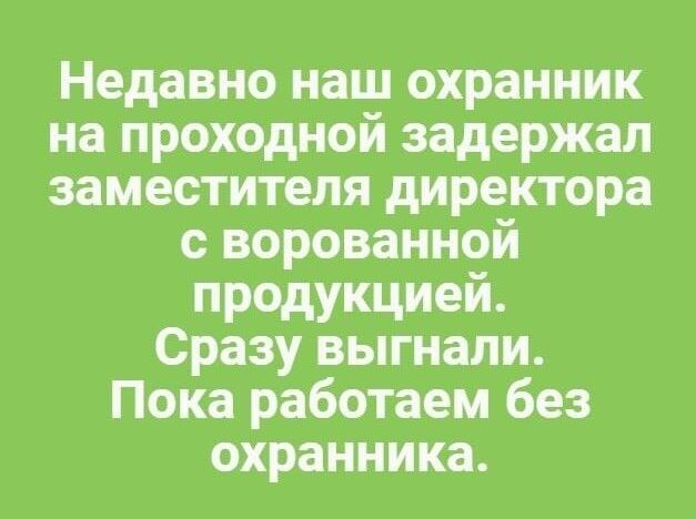 Недавно наш охранник на проходной задержал заместителя директора с ворованной продукцией Сразу выгнали Пока работаем без охранника