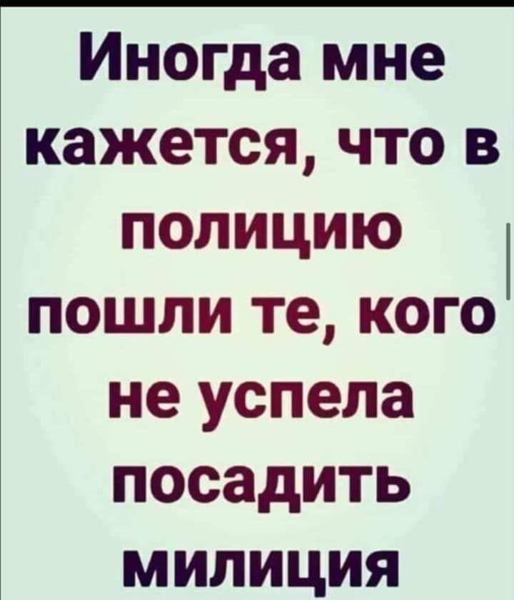 Иногда мне кажется что в полицию пошли те кого не успела посадить милиция