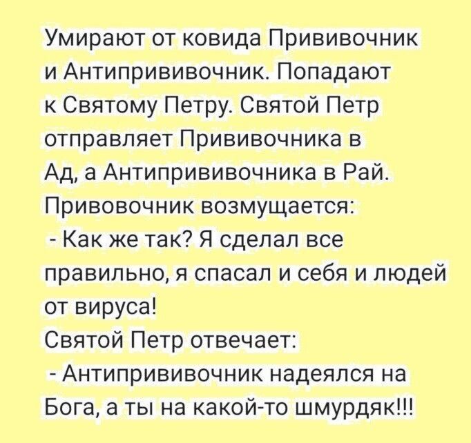 Умирают от ковида Прививочник и Антипрививочник Попадают к Святому Петру Святой Петр отправляет Прививочника в Ад а Антипрививочника в Рай Привовочник возмущается Как же так Я сделал все правильно я спасал и себя и людей от вируса Святой Петр отвечает Антипрививочник надеялся на Бога а ты на какойто шмурдяк