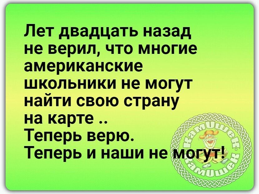 Лет двадцать назад не верил что многие американские школьники не могут найти свою страну на карте _ Теперь верю Теперь и наши не мо