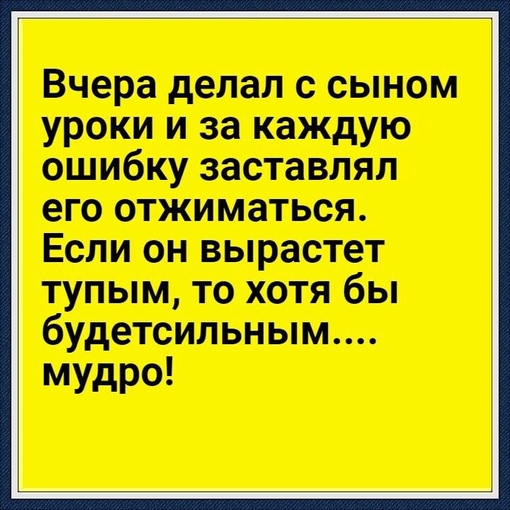 Вчера делал с сыном уроки и за каждую ошибку заставлял его отжиматься Если он вырастет тупым то хотя бы будетсильным мудро