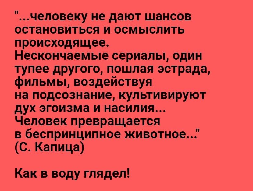 человеку не дают шансов остановиться и осмыслить происходящее Нескончаемые сериалы один тупее другого пошлая эстрада фильмы воздействуя на подсознание культивируют дух эгоизма и насилия Человек превращается в беспринципное животное С Капица Как в воду глядел