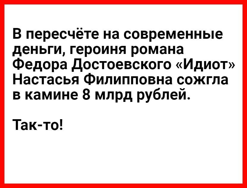 В пересчёте на современные деньги героиня романа Федора достоевского Идиот Настасья Филипповна сожгла в камине 8 млрд рублей Так то