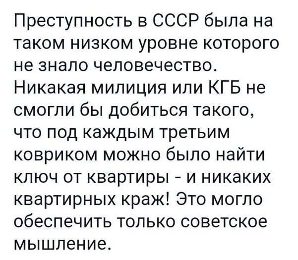 Преступность в СССР была на таком низком уровне которого не знало человечество Никакая милиция или КГБ не смогли бы добиться такого что под каждым третьим ковриком можно было найти ключ от квартиры и никаких квартирных краж Это могло обеспечить только советское мышление