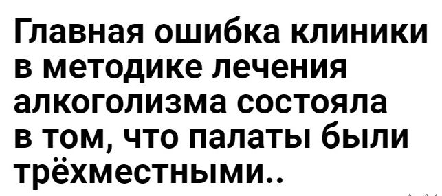 Главная ошибка КЛИНИКИ В методике лечения ЭЛКОГОЛИЗМЗ СОСТОЯЛЗ В ТОМ ЧТО палаты бЫЛИ трёхместными