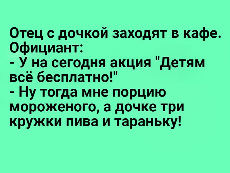 Отец с дочкой заходят в кафе Официант У на сегодня акция Детям всё бесплатно Ну тогда мне порцию мороженого а дочке три кружки пива и тараньку