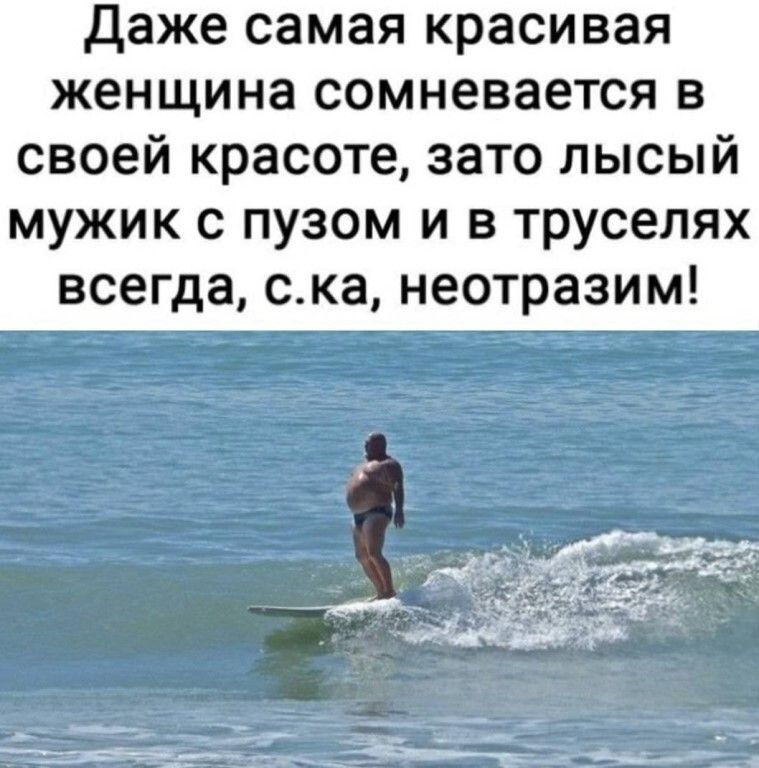 Даже самая красивая женщина сомневается в своей красоте зато лысый мужик с пузом и в труселях всегда ска неотразим