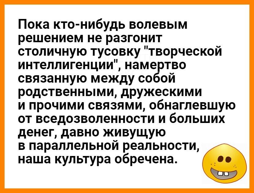 Пока кто нибудь волевым решением не разгонит столичную тусовку творческой интеллигенции намертво связанную между собой родственными дружескими и прочими связями обнаглевшую от вседозволенности и больших денег давно живущую в параллельной реальности наша культура обречена