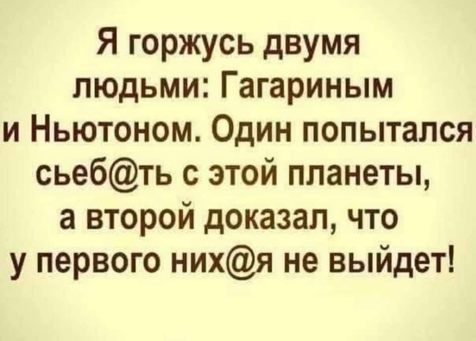 Я горжусь двумя людьми Гагариным и Ньютоном Один попытался сьебть с этой планеты а второй доказал что у первого нихя не выйдет