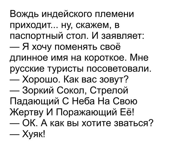 Вождь индейского племени приходит ну скажем в паспортный стоп И заявляет Я хочу поменять своё длинное имя на короткое Мне русские туристы посоветовали Хорошо Как вас зовут Зоркий Сокол Стрепой Падающий С Неба На Свою Жертву И Поражающий Её ОК А как вы хотите зваться Хуяк