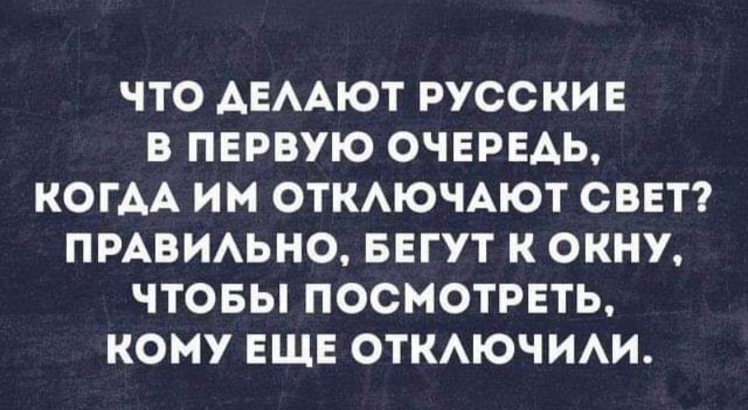 ЧТО АЕААЮТ РУССКИЕ В ПЕРВУЮ ОЧЕРЕДЬ КОГАА ИМ ОТКАЮЧАЮТ СВЕТ ПРАВИАЬНО БЕГУТ К ОКНУ ЧТОБЫ ПОСМОТРЕТЬ КОМУ ЕЩЕ ОТКАЮЧИАИ
