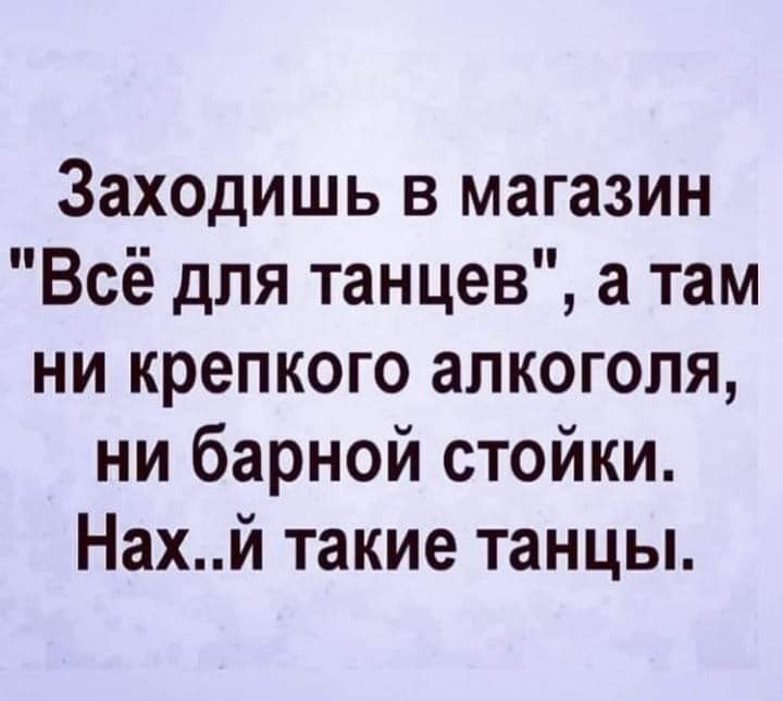 Заходишь в магазин Всё для танцев а там ни крепкого алкоголя ни барной стойки Нахй такие танцы