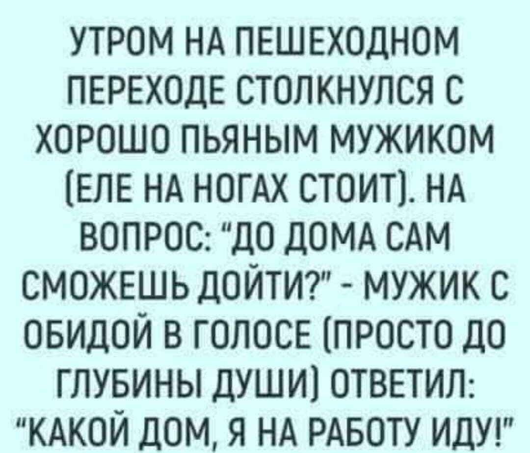 утром НА ПЕШЕХОДНОМ ПЕРЕХОДЕ столкнулся с хорошо пьяным мужиком ЕЛЕ НА  НОГАХ стоип НА ВОПРОС до ДОМА САМ СМОЖЕШЬ дойтисг мужик с овидои в ГОЛОСЕ  просто до глувины души1 ОТВЕТИЛ КАКОЙ дом