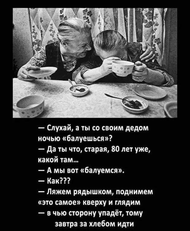 Слухай ты со своим дедом ночью бапуешься да ты что старая 80 лет уже какой там А мы вот балуемся Как Ляжем рядышком поднимем это самое кверху и глядим в чью сторону упадёт тому завтра за хлебом идти