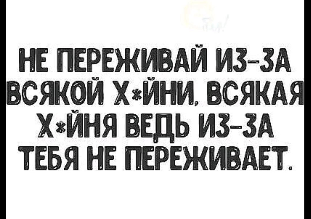 НЕ ПЕЕЕЖИВАЙ ИЗ ЗА СЯК9И ХМНИ ВСЯКАЯ ХЗИНЯ ВЕДЬ ИЗ ЗА ТЕБЯ НЕ ПЕРЕЖИВАЕТ