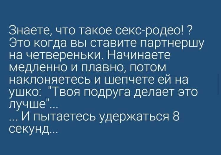 Знаете что такое сексродео Это когда вы ставите партнершу на четвереньки Начинаете медленно и плавно потом наклоняетесь и шепчете ей на ушко Твоя подруга делает это лучше И пытаетесь удержаться 8 секунд