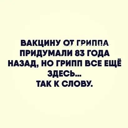 ВАКЦИНУ ОТ ГРИППА ПРИДУМАПИ ВЗ ГОДА НАЗАД НО ГРИПП ВСЕ ЕЩЁ ЗДЕСЬ ТАК К ОПОВУ