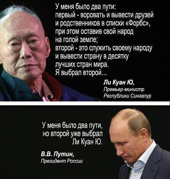 __ У меня было два пути первый воровать и вывести друзей и родственников в списки Форбс при этом оставив свой народ Эс на голой земле второй это служить своему народу г и вывести страну в десятку лучших стран мира о Я выбрал второй Ли Куан Ю Премьер министр Республики Сингапур У меня было два пути но второй уже выбрал Пи Куан Ю ВВ Путин Президент России