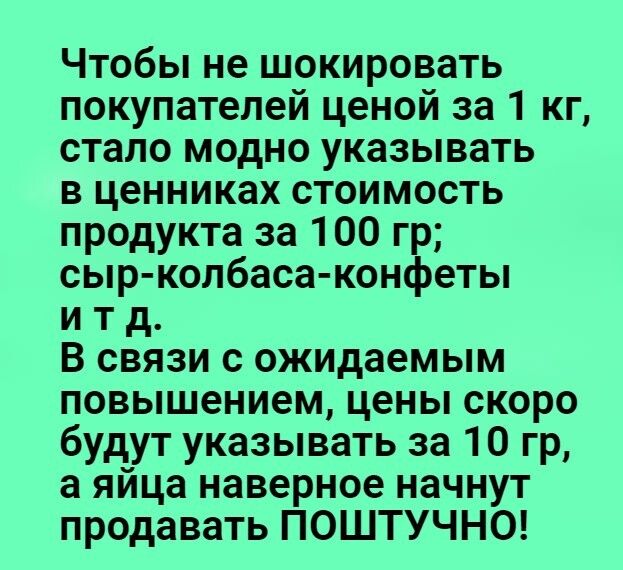 Чтобы не шокировать покупателей ценой за 1 кг стало модно указывать в ценниках стоимость продукта за 100 гр сыр колбаса конфеты и т д В связи с ожидаемым повышением цены скоро будут указывать за 10 гр а яйца наверное начнут продавать ПОШТУЧНО