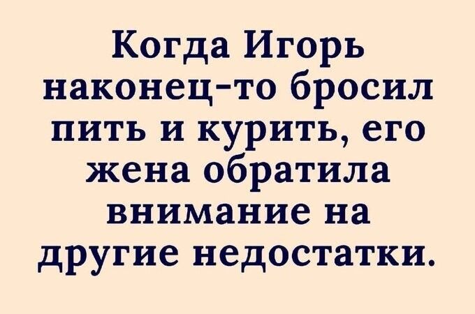 Когда Игорь наконец то бросил пить и курить его жена обратила внимание на другие недостатки