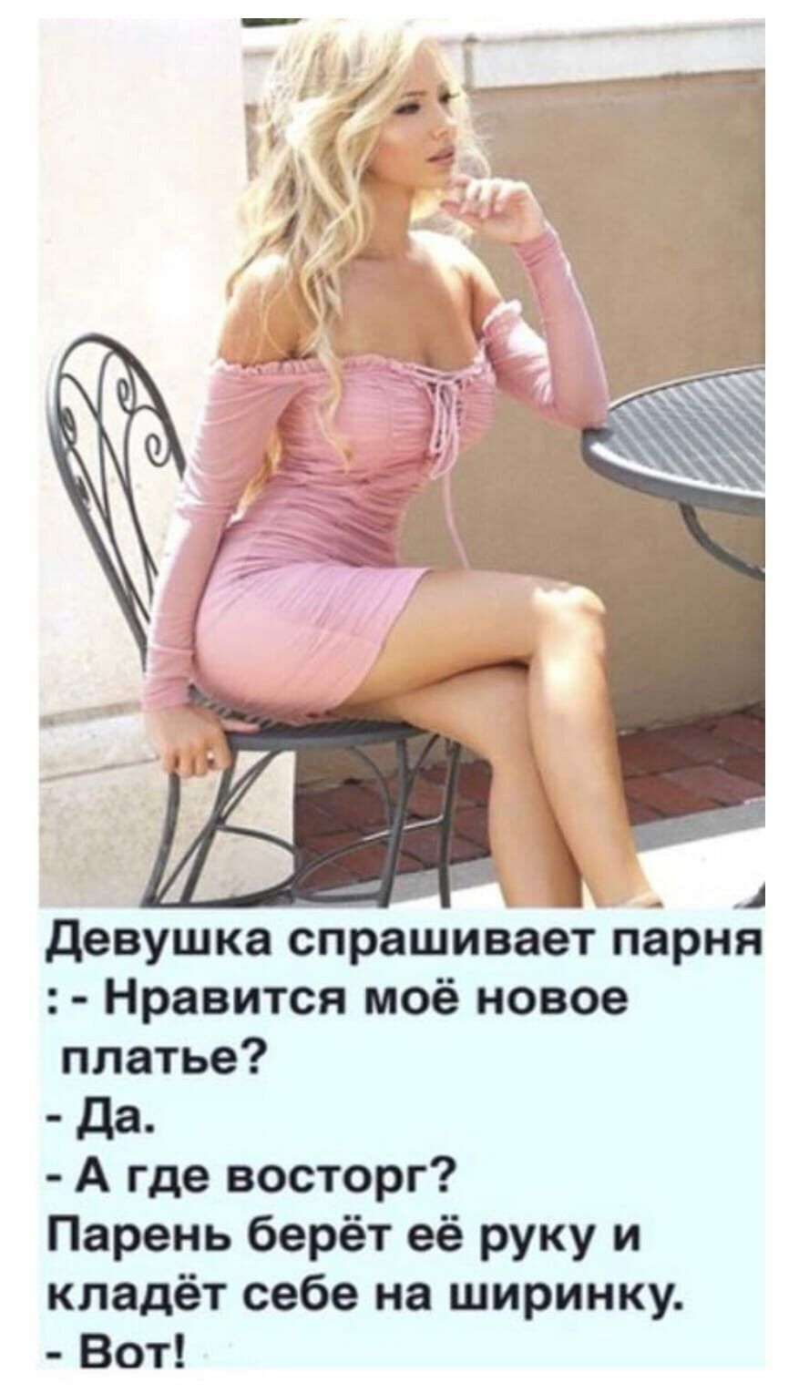 девушка спрашивает парня Нравится моё новое платье Да А где восторг Парень берёт её руку и кладёт себе на ширинку Вот