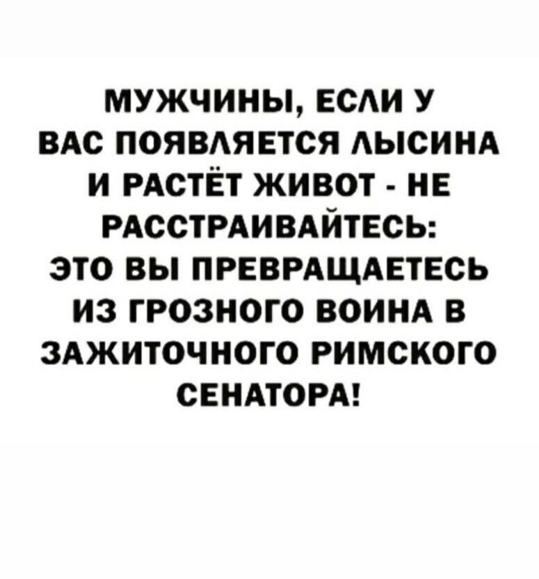 МУЖЧИНЫ ЕСАИ У ВАС ПОЯВАЯЕТСЯ АЫСИНА И РАСТЁТ ЖИВОТ НЕ РАССТРАИВАЙТЕСЬ ЭТО ВЫ ПРЕВРАЩАЕТЕСЬ ИЗ ГРОЗНОГО ВОИНА В ЗАЖИТОЧНОГО РИМСКОГО СЕНАТОРА