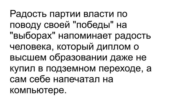 Радость партии власти по поводу своей победы на выборах напоминает радость человека который диплом о высшем образовании даже не купил в подземном переходе а сам себе напечатал на компьютере