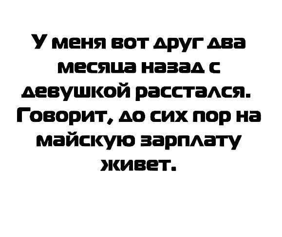 У меня вот друг два месяца назад с девушкой расстаАся Говорит до сих пор на майскую зарпдату живет