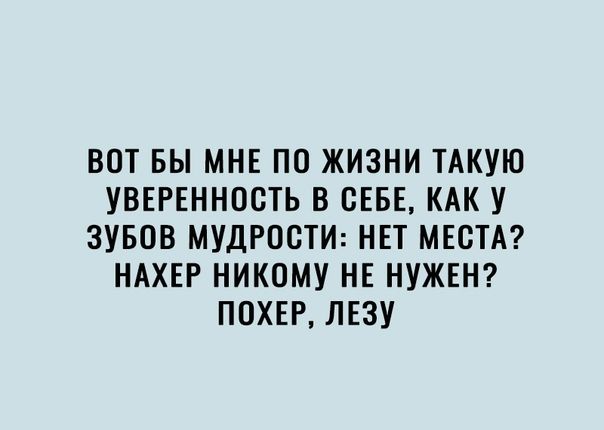 ВОТ БЫ МНЕ ПО ЖИЗНИ ТАКУЮ УВЕРЕННООТЬ В СЕБЕ КАК У ЗУБОВ МУДРОСТИ НЕТ МЕСТА НАХЕР НИКОМУ НЕ НУЖЕН ПОХЕР ЛЕЗУ