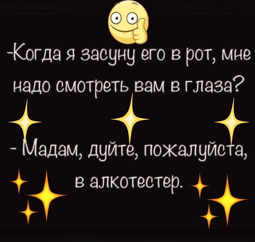 Когда я засуну его в рот мне надо смотреть вам в глаза Ёадам дуйііюжалуйсі в алкотестер