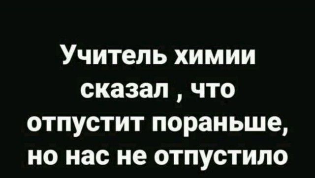 Учитель химии сказал что отпустит пораньше но нас не отпустипо